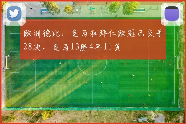 欧洲德比，皇马和拜仁欧冠已交手28次，皇马13胜4平11负