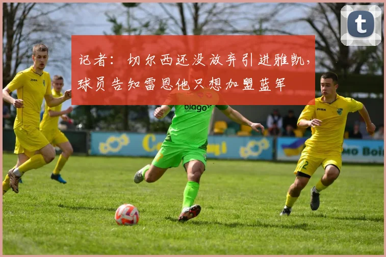 记者：切尔西还没放弃引进雅凯，球员告知雷恩他只想加盟蓝军