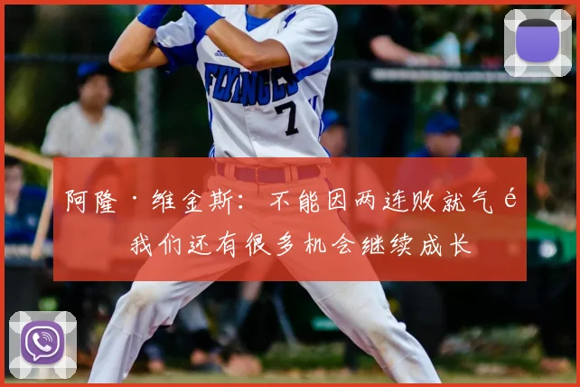 阿隆·维金斯：不能因两连败就气馁 我们还有很多机会继续成长