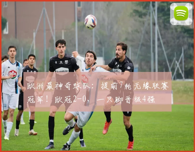 欧洲最神奇球队：提前7轮无缘联赛冠军！欧冠2-0，一只脚晋级4强