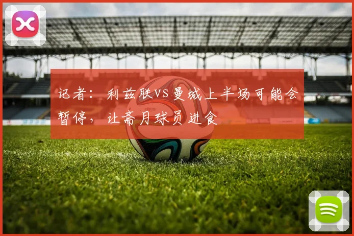 记者：利兹联vs曼城上半场可能会暂停，让斋月球员进食