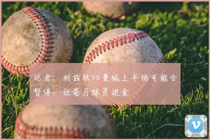 记者：利兹联vs曼城上半场可能会暂停，让斋月球员进食