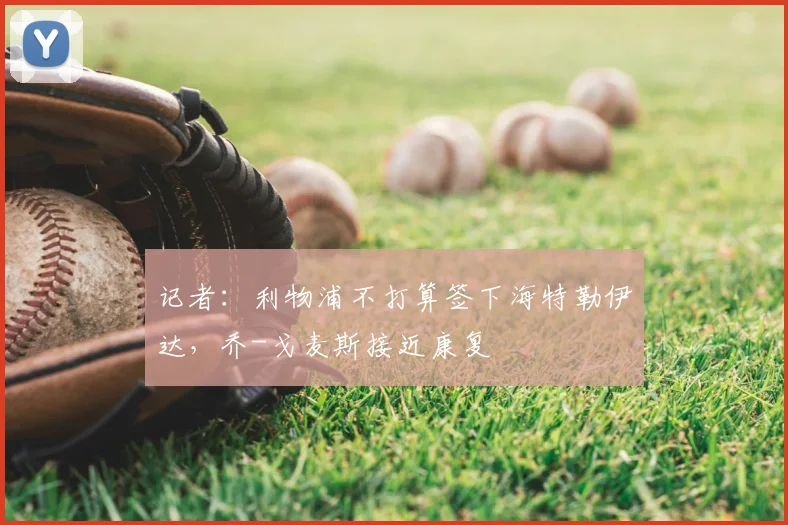 记者：利物浦不打算签下海特勒伊达，乔-戈麦斯接近康复