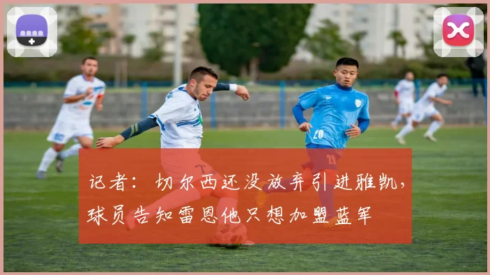 记者：切尔西还没放弃引进雅凯，球员告知雷恩他只想加盟蓝军