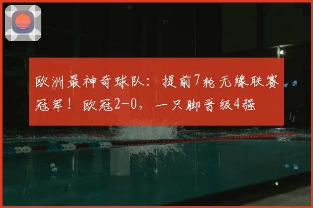 欧洲最神奇球队：提前7轮无缘联赛冠军！欧冠2-0，一只脚晋级4强