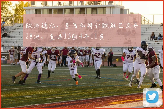 欧洲德比，皇马和拜仁欧冠已交手28次，皇马13胜4平11负