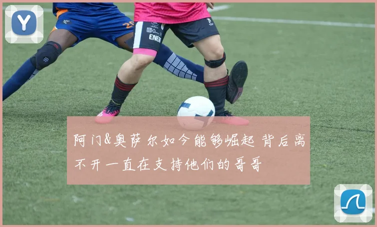 阿门&奥萨尔如今能够崛起 背后离不开一直在支持他们的哥哥