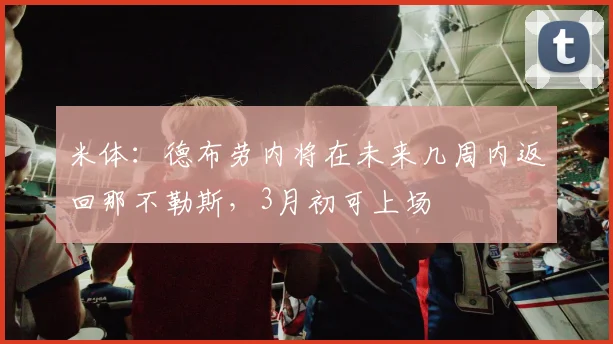 米体：德布劳内将在未来几周内返回那不勒斯，3月初可上场